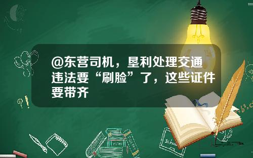 @东营司机，垦利处理交通违法要“刷脸”了，这些证件要带齐