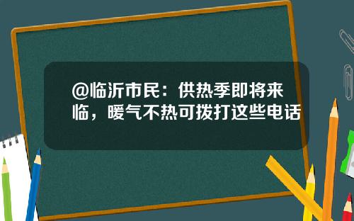 @临沂市民：供热季即将来临，暖气不热可拨打这些电话