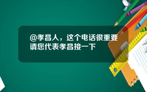 @孝昌人，这个电话很重要请您代表孝昌接一下