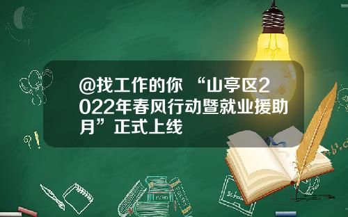 @找工作的你 “山亭区2022年春风行动暨就业援助月”正式上线