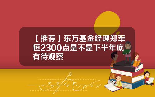 【推荐】东方基金经理郑军恒2300点是不是下半年底有待观察