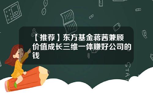 【推荐】东方基金蒋茜兼顾价值成长三维一体赚好公司的钱