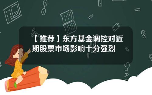 【推荐】东方基金调控对近期股票市场影响十分强烈