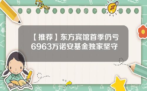 【推荐】东方宾馆首季仍亏6963万诺安基金独家坚守