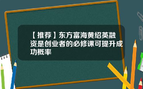 【推荐】东方富海黄绍英融资是创业者的必修课可提升成功概率