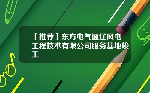 【推荐】东方电气通辽风电工程技术有限公司服务基地竣工