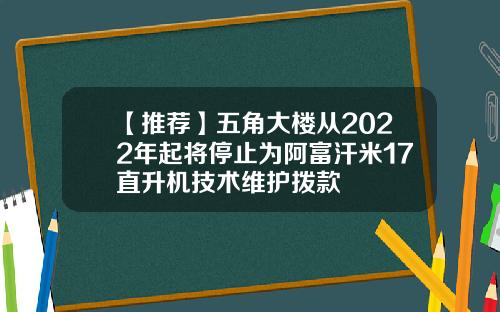 【推荐】五角大楼从2022年起将停止为阿富汗米17直升机技术维护拨款