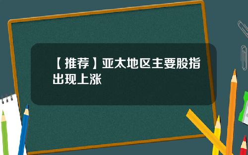 【推荐】亚太地区主要股指出现上涨