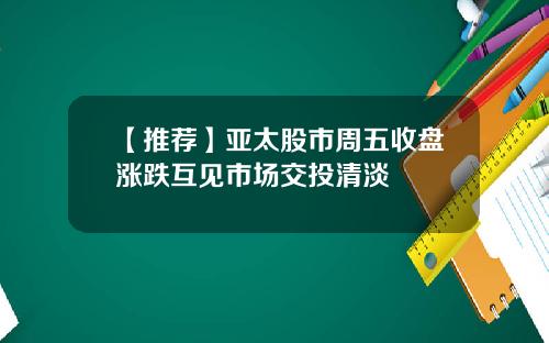 【推荐】亚太股市周五收盘涨跌互见市场交投清淡