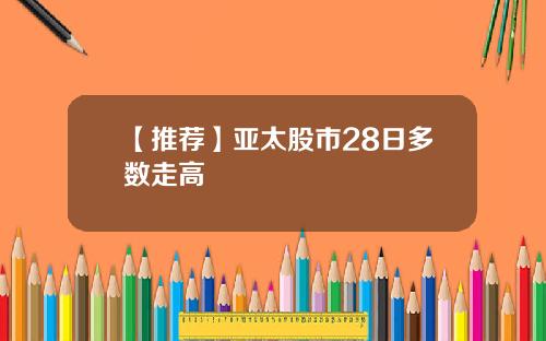 【推荐】亚太股市28日多数走高