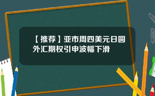 【推荐】亚市周四美元日圆外汇期权引申波幅下滑