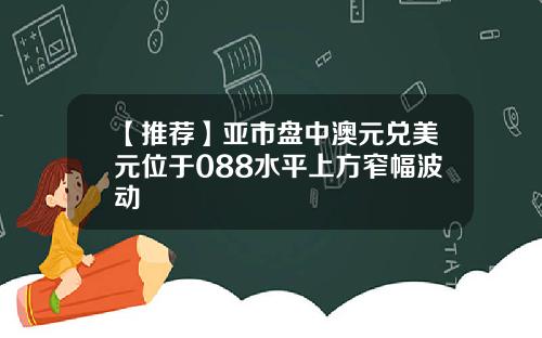 【推荐】亚市盘中澳元兑美元位于088水平上方窄幅波动