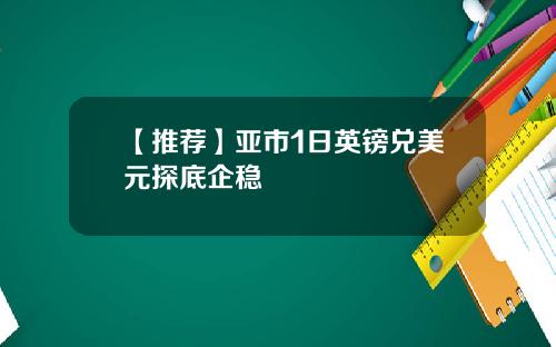 【推荐】亚市1日英镑兑美元探底企稳