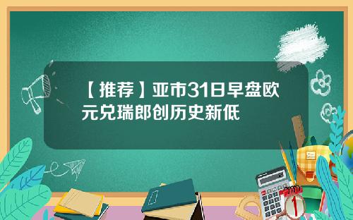 【推荐】亚市31日早盘欧元兑瑞郎创历史新低