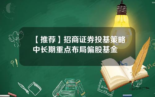 【推荐】招商证券投基策略中长期重点布局偏股基金