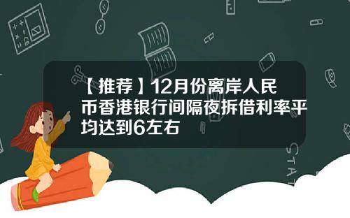 【推荐】12月份离岸人民币香港银行间隔夜拆借利率平均达到6左右