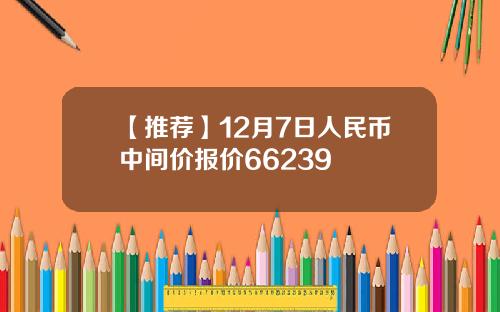 【推荐】12月7日人民币中间价报价66239