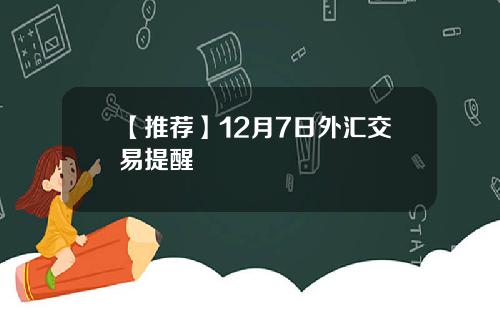 【推荐】12月7日外汇交易提醒