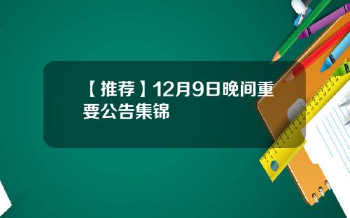 【推荐】12月9日晚间重要公告集锦