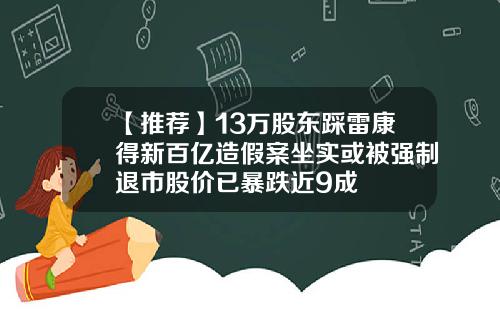 【推荐】13万股东踩雷康得新百亿造假案坐实或被强制退市股价已暴跌近9成