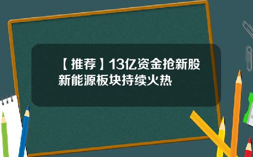 【推荐】13亿资金抢新股新能源板块持续火热