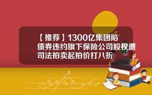 【推荐】1300亿集团陷债券违约旗下保险公司股权遭司法拍卖起拍价打八折