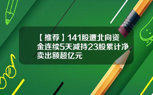 【推荐】141股遭北向资金连续5天减持23股累计净卖出额超亿元