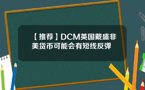 【推荐】DCM英国戴盛非美货币可能会有短线反弹