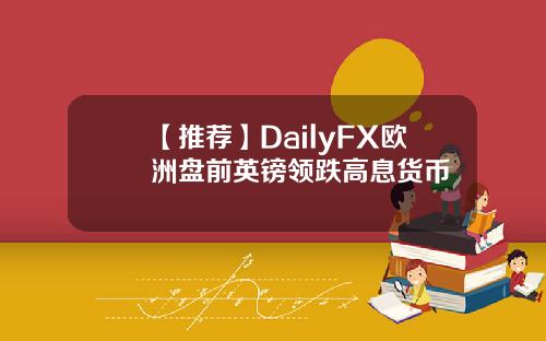 【推荐】DailyFX欧洲盘前英镑领跌高息货币