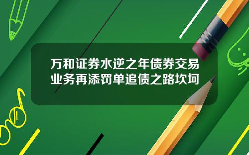 万和证券水逆之年债券交易业务再添罚单追债之路坎坷