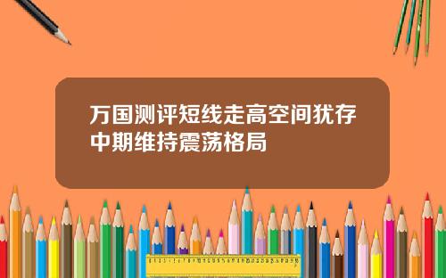 万国测评短线走高空间犹存中期维持震荡格局