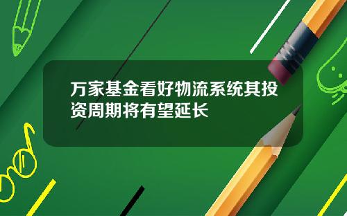 万家基金看好物流系统其投资周期将有望延长