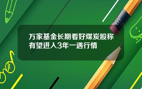 万家基金长期看好煤炭股称有望进入3年一遇行情