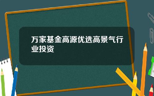 万家基金高源优选高景气行业投资