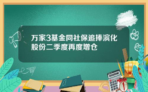 万家3基金同社保追捧滨化股份二季度再度增仓