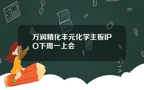 万润精化丰元化学主板IPO下周一上会