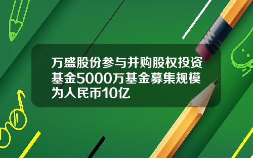 万盛股份参与并购股权投资基金5000万基金募集规模为人民币10亿