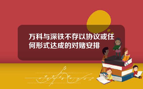 万科与深铁不存以协议或任何形式达成的对赌安排