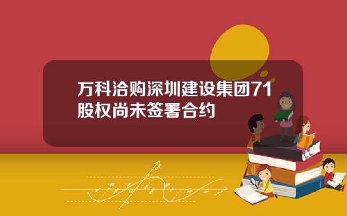 万科洽购深圳建设集团71股权尚未签署合约