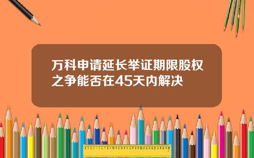 万科申请延长举证期限股权之争能否在45天内解决