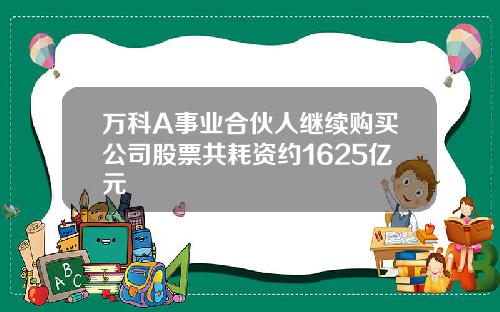 万科A事业合伙人继续购买公司股票共耗资约1625亿元