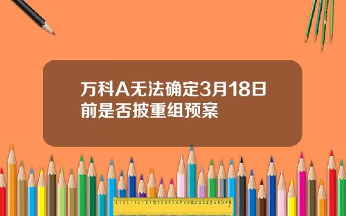 万科A无法确定3月18日前是否披重组预案