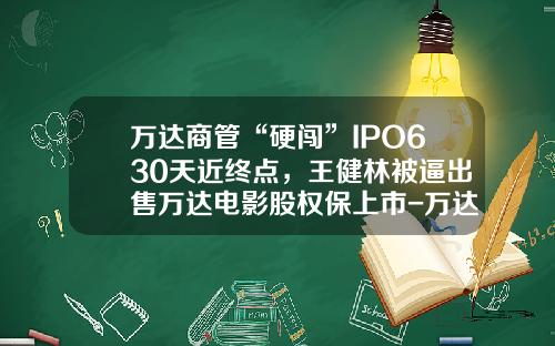 万达商管“硬闯”IPO630天近终点，王健林被逼出售万达电影股权保上市-万达上市值多少钱