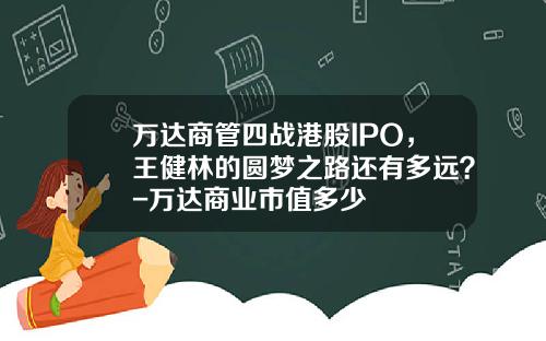 万达商管四战港股IPO，王健林的圆梦之路还有多远？-万达商业市值多少