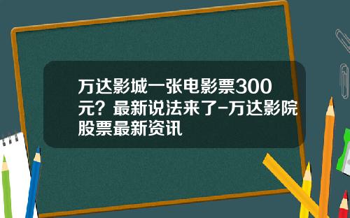 万达影城一张电影票300元？最新说法来了-万达影院股票最新资讯