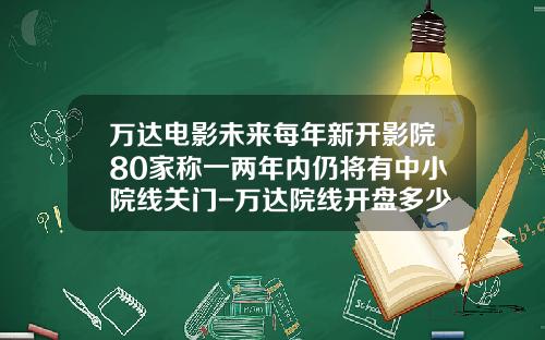 万达电影未来每年新开影院80家称一两年内仍将有中小院线关门-万达院线开盘多少