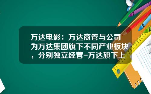 万达电影：万达商管与公司为万达集团旗下不同产业板块，分别独立经营-万达旗下上市公司