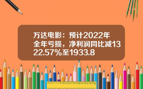 万达电影：预计2022年全年亏损，净利润同比减1322.57%至1933.86%-万达电影股票最新资讯