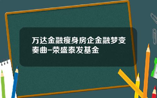 万达金融瘦身房企金融梦变奏曲-荣盛泰发基金