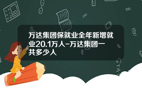 万达集团保就业全年新增就业20.1万人-万达集团一共多少人